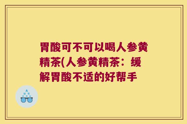 胃酸可不可以喝人参黄精茶(人参黄精茶：缓解胃酸不适的好帮手