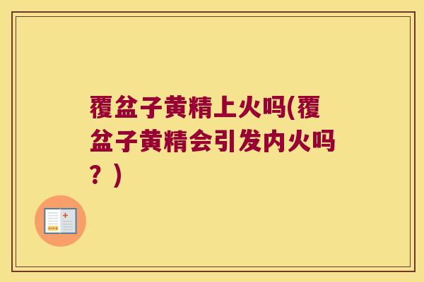 覆盆子黄精上火吗(覆盆子黄精会引发内火吗？)