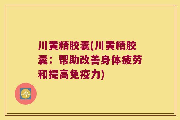 川黄精胶囊(川黄精胶囊:帮助改善身体疲劳和提高力) 川黄精胶囊(川黄精胶囊:帮助改善身体疲劳和提高力)