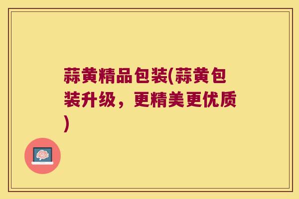 蒜黄精品包装(蒜黄包装升级,更精美更优质) 蒜黄精品包装(蒜黄包装升级,更精美更优质)