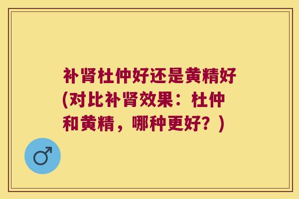补杜仲好还是黄精好(对比补效果：杜仲和黄精，哪种更好？)