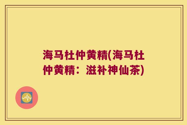 海马杜仲黄精(海马杜仲黄精：滋补神仙茶)