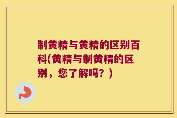 制黄精与黄精的区别百科(黄精与制黄精的区别，您了解吗？)