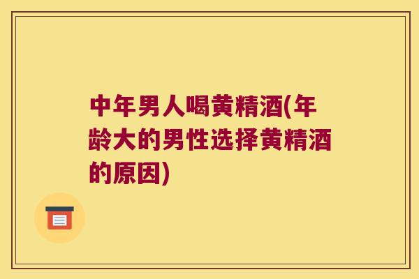中年男人喝黄精酒(年龄大的男性选择黄精酒的原因)