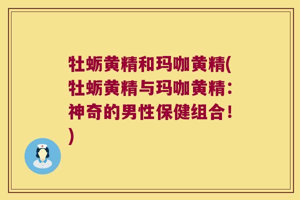 牡蛎黄精和玛咖黄精(牡蛎黄精与玛咖黄精：神奇的男性保健组合！)