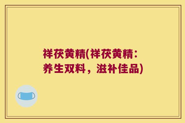 祥茯黄精(祥茯黄精：养生双料，滋补佳品)