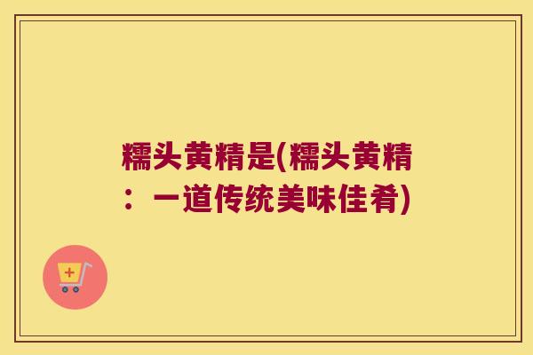 糯头黄精是(糯头黄精：一道传统美味佳肴)