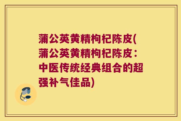 蒲公英黄精枸杞陈皮(蒲公英黄精枸杞陈皮：中医传统经典组合的超强佳品)