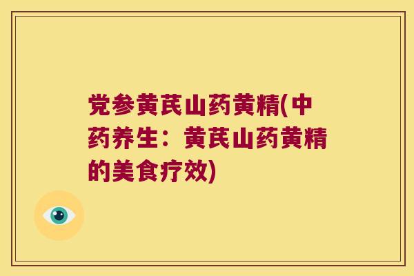 党参黄芪山药黄精(养生:黄芪山药黄精的美食疗效) 党参黄芪山药黄精(养生:黄芪山药黄精的美食疗效)