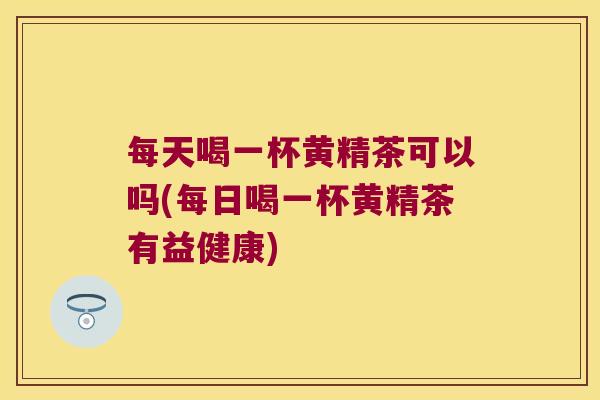 每天喝一杯黄精茶可以吗(每日喝一杯黄精茶有益健康)