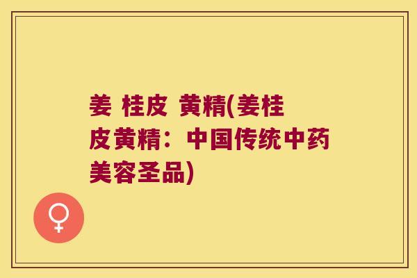 姜 桂皮 黄精(姜桂皮黄精：中国传统美容圣品)