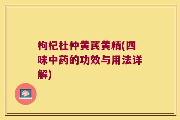 枸杞杜仲黄芪黄精(四味的功效与用法详解)
