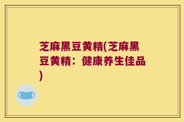 芝麻黑豆黄精(芝麻黑豆黄精:健康养生佳品) 芝麻黑豆黄精(芝麻黑豆黄精:健康养生佳品)