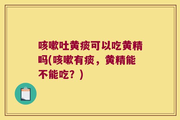吐黄痰可以吃黄精吗(有痰,黄精能不能吃?) 吐黄痰可以吃黄精吗(有痰,黄精能不能吃?)
