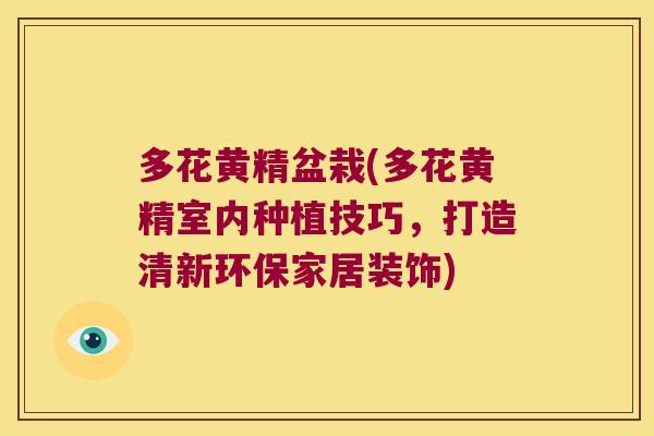 多花黄精盆栽(多花黄精室内种植技巧，打造清新环保家居装饰)