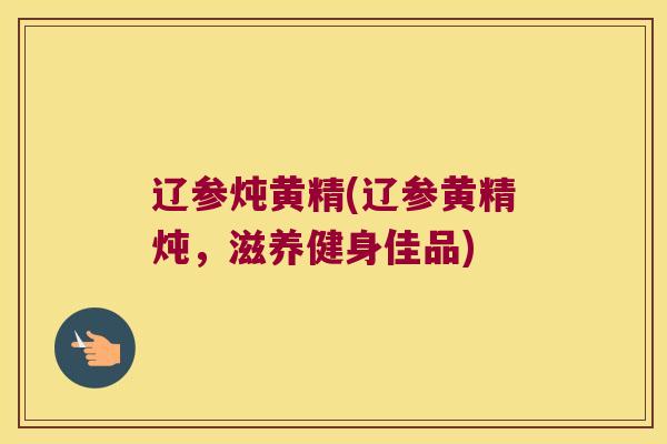 辽参炖黄精(辽参黄精炖,滋养健身佳品) 辽参炖黄精(辽参黄精炖,滋养健身佳品)