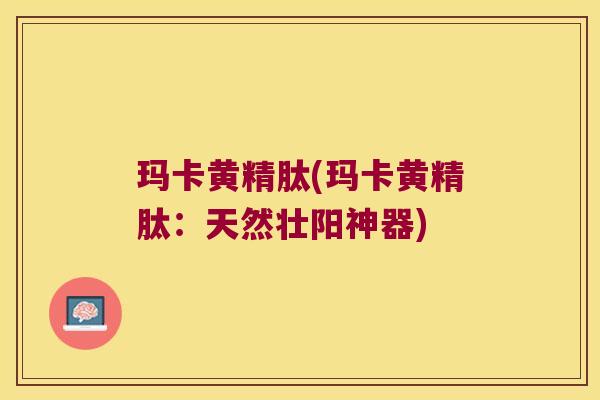 玛卡黄精肽(玛卡黄精肽:天然壮阳神器) 玛卡黄精肽(玛卡黄精肽:天然壮阳神器)