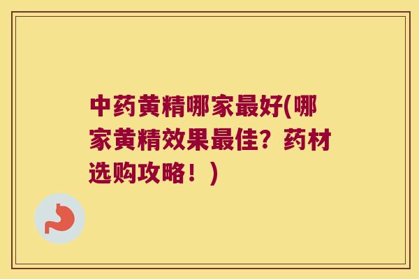 黄精哪家好(哪家黄精效果佳?药材选购攻略!) 黄精哪家好(哪家黄精效果佳?药材选购攻略!)