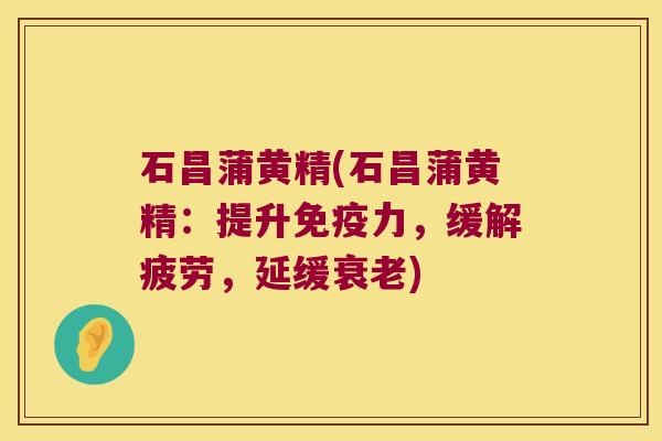 石昌蒲黄精(石昌蒲黄精：提升力，缓解疲劳，延缓)