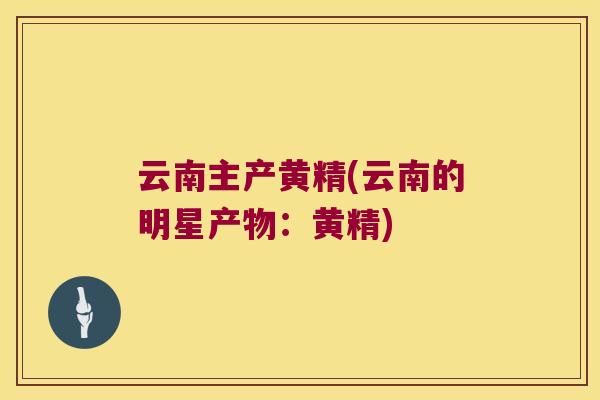 云南主产黄精(云南的明星产物:黄精) 云南主产黄精(云南的明星产物:黄精)