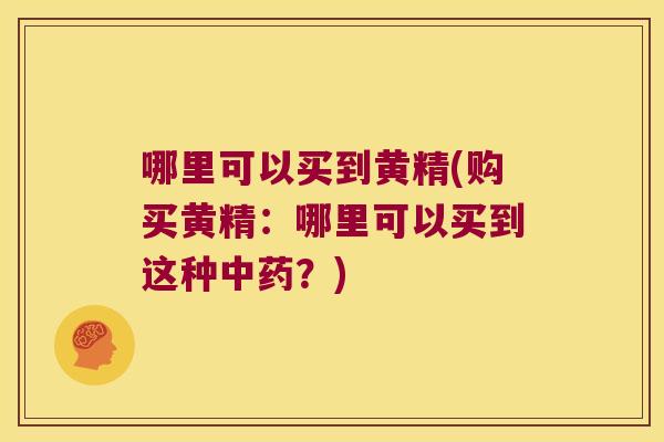 哪里可以买到黄精(购买黄精:哪里可以买到这种?) 哪里可以买到黄精(购买黄精:哪里可以买到这种?)