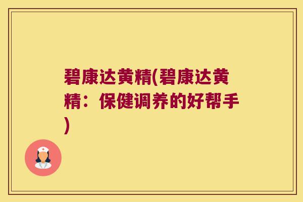 碧康达黄精(碧康达黄精:保健调养的好帮手) 碧康达黄精(碧康达黄精:保健调养的好帮手)
