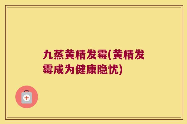 九蒸黄精发霉(黄精发霉成为健康隐忧)