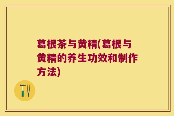 葛根茶与黄精(葛根与黄精的养生功效和制作方法) 葛根茶与黄精(葛根与黄精的养生功效和制作方法)