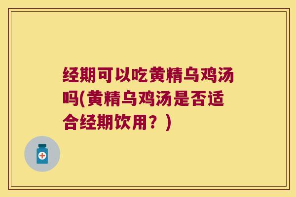经期可以吃黄精乌鸡汤吗(黄精乌鸡汤是否适合经期饮用?) 经期可以吃黄精乌鸡汤吗(黄精乌鸡汤是否适合经期饮用?)