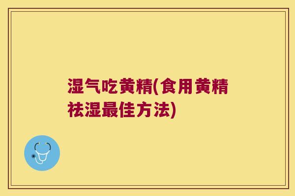 湿气吃黄精(食用黄精祛湿佳方法) 湿气吃黄精(食用黄精祛湿佳方法)