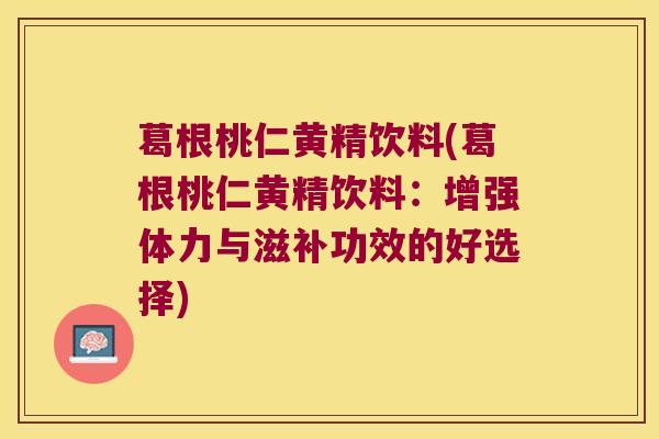 葛根桃仁黄精饮料(葛根桃仁黄精饮料：增强体力与滋补功效的好选择)