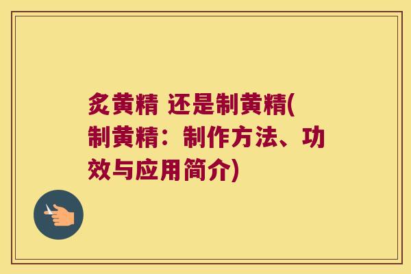 炙黄精 还是制黄精(制黄精：制作方法、功效与应用简介)