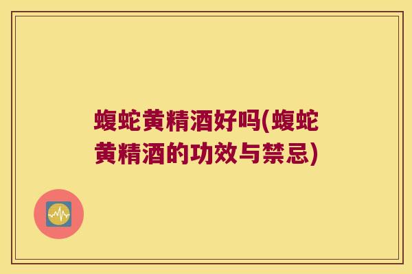 蝮蛇黄精酒好吗(蝮蛇黄精酒的功效与禁忌)