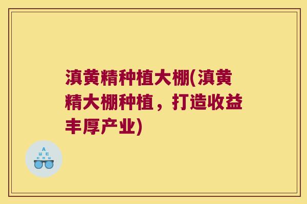 滇黄精种植大棚(滇黄精大棚种植,打造收益丰厚产业) 滇黄精种植大棚(滇黄精大棚种植,打造收益丰厚产业)