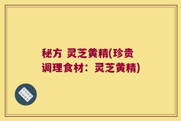 秘方 灵芝黄精(珍贵调理食材:灵芝黄精) 秘方 灵芝黄精(珍贵调理食材:灵芝黄精)