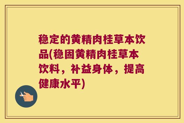 稳定的黄精肉桂草本饮品(稳固黄精肉桂草本饮料,补益身体,提高健康水平) 稳定的黄精肉桂草本饮品(稳固黄精肉桂草本饮料,补益身体,提高健康水平)