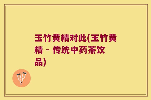 玉竹黄精对此(玉竹黄精 - 传统茶饮品)