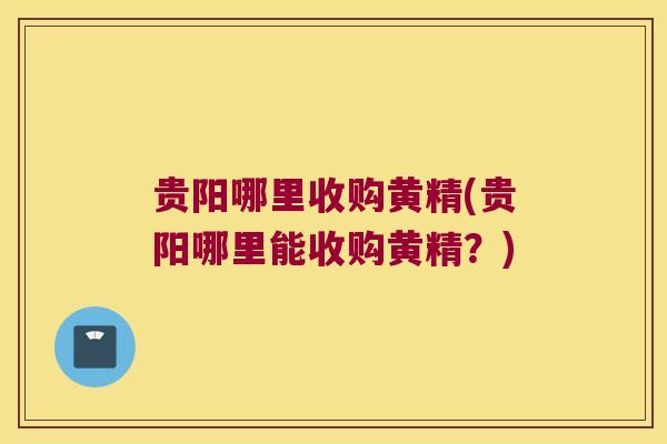贵阳哪里收购黄精(贵阳哪里能收购黄精？)
