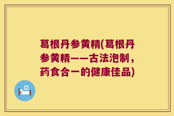 葛根丹参黄精(葛根丹参黄精——古法泡制,药食合一的健康佳品) 葛根丹参黄精(葛根丹参黄精——古法泡制,药食合一的健康佳品)
