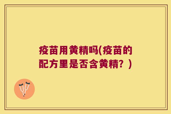 疫苗用黄精吗(疫苗的配方里是否含黄精?) 疫苗用黄精吗(疫苗的配方里是否含黄精?)