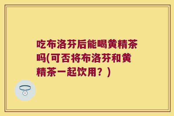 吃布洛芬后能喝黄精茶吗(可否将布洛芬和黄精茶一起饮用？)