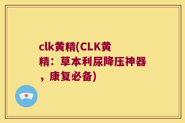 clk黄精(CLK黄精:草本利尿神器,康复必备) clk黄精(CLK黄精:草本利尿神器,康复必备)