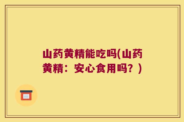 山药黄精能吃吗(山药黄精:安心食用吗?) 山药黄精能吃吗(山药黄精:安心食用吗?)