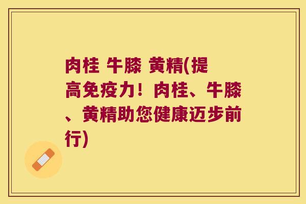 肉桂 牛膝 黄精(提高力!肉桂、牛膝、黄精助您健康迈步前行) 肉桂 牛膝 黄精(提高力!肉桂、牛膝、黄精助您健康迈步前行)
