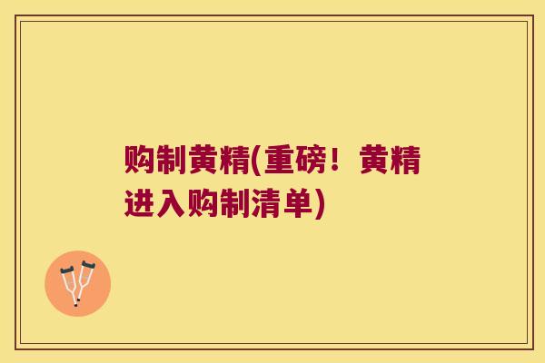 购制黄精(重磅!黄精进入购制清单) 购制黄精(重磅!黄精进入购制清单)