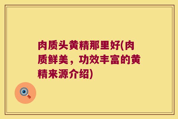 肉质头黄精那里好(肉质鲜美，功效丰富的黄精来源介绍)