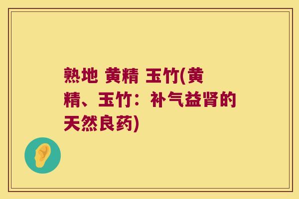 熟地 黄精 玉竹(黄精、玉竹：益的天然良药)