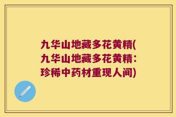 九华山地藏多花黄精(九华山地藏多花黄精：珍稀材重现人间)