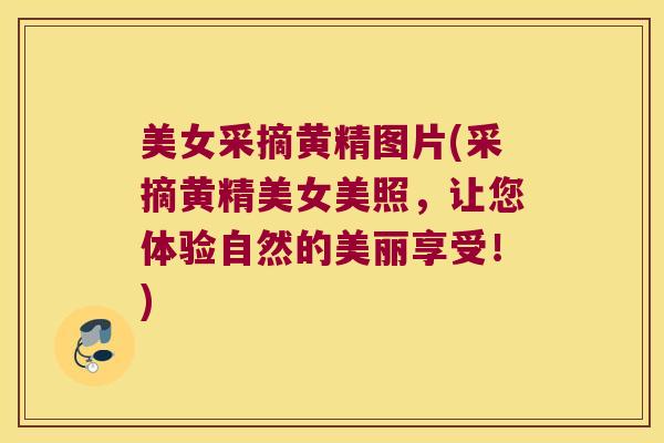 美女采摘黄精图片(采摘黄精美女美照，让您体验自然的美丽享受！)