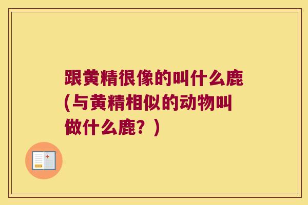 跟黄精很像的叫什么鹿(与黄精相似的动物叫做什么鹿？)